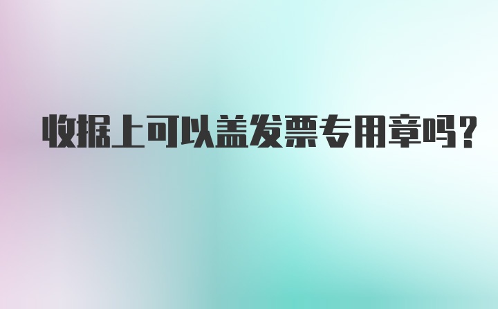 收据上可以盖发票专用章吗?