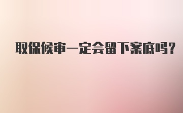 取保候审一定会留下案底吗？