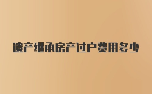 遗产继承房产过户费用多少