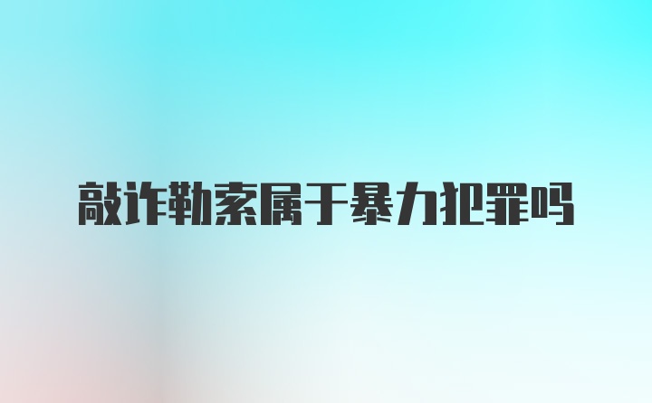 敲诈勒索属于暴力犯罪吗