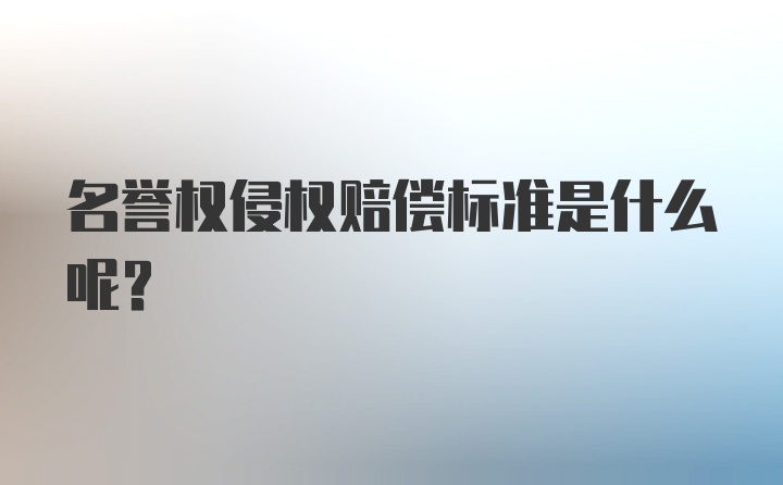 名誉权侵权赔偿标准是什么呢？