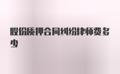 股份质押合同纠纷律师费多少