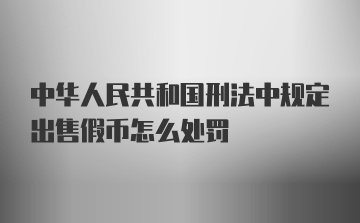 中华人民共和国刑法中规定出售假币怎么处罚