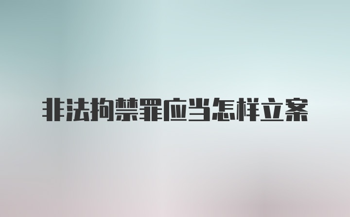 非法拘禁罪应当怎样立案