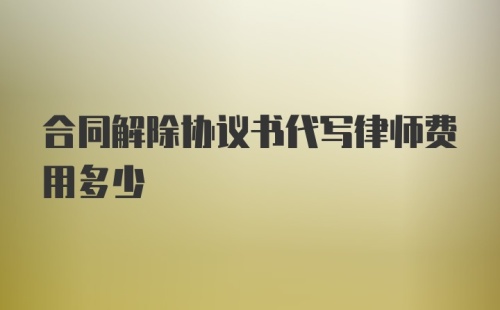 合同解除协议书代写律师费用多少