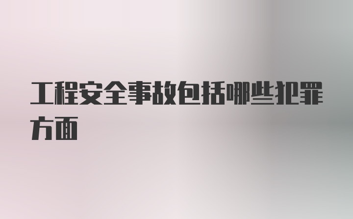 工程安全事故包括哪些犯罪方面