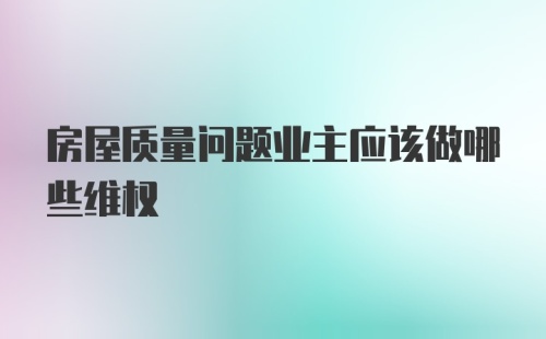 房屋质量问题业主应该做哪些维权