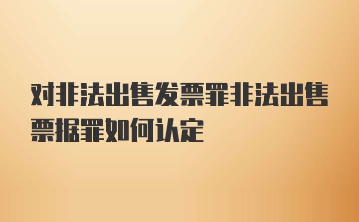 对非法出售发票罪非法出售票据罪如何认定