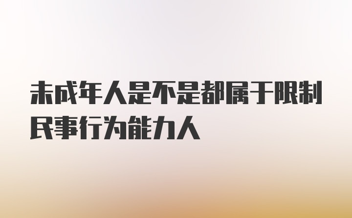 未成年人是不是都属于限制民事行为能力人