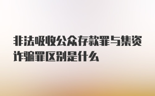 非法吸收公众存款罪与集资诈骗罪区别是什么