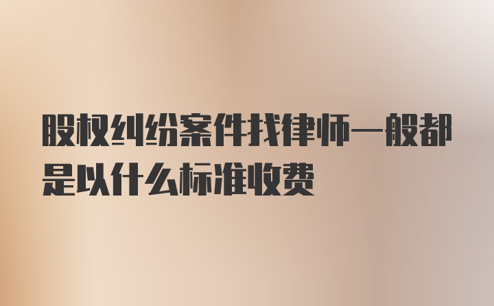 股权纠纷案件找律师一般都是以什么标准收费