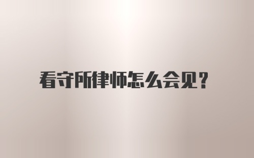 看守所律师怎么会见?