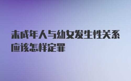 未成年人与幼女发生性关系应该怎样定罪