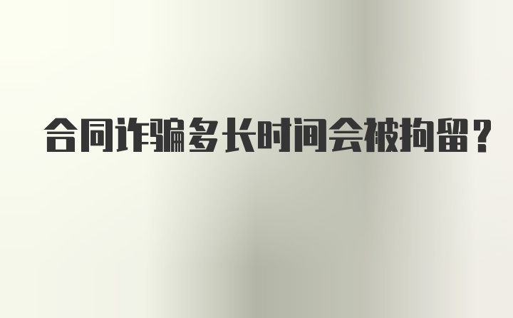 合同诈骗多长时间会被拘留？