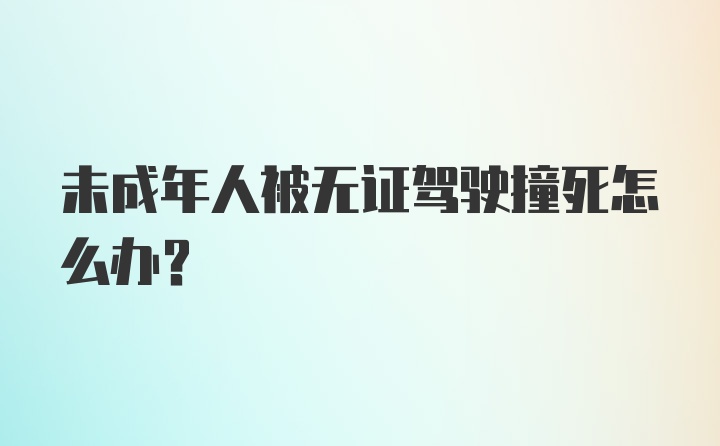 未成年人被无证驾驶撞死怎么办？