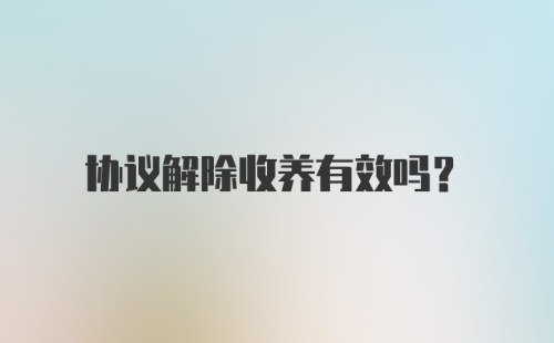 协议解除收养有效吗？