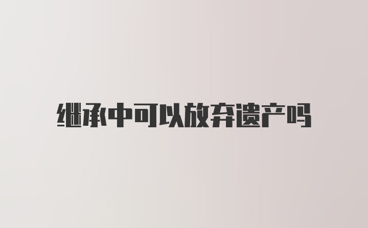 继承中可以放弃遗产吗