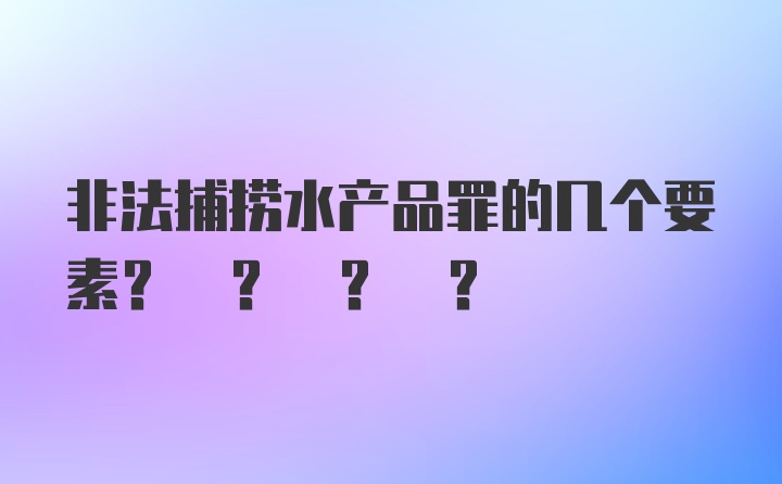 非法捕捞水产品罪的几个要素? ? ? ?