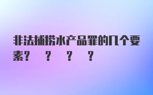 非法捕捞水产品罪的几个要素? ? ? ?