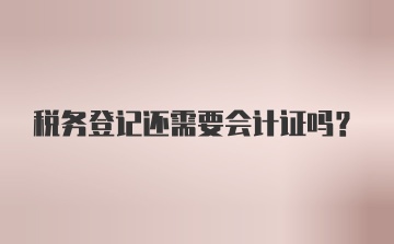 税务登记还需要会计证吗？