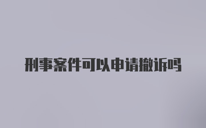 刑事案件可以申请撤诉吗