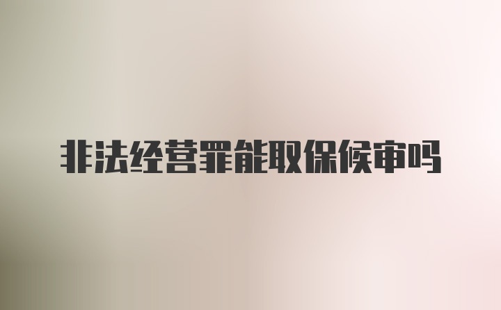 非法经营罪能取保候审吗