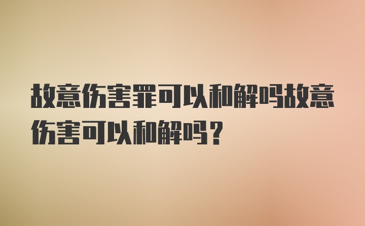 故意伤害罪可以和解吗故意伤害可以和解吗?