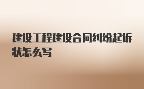 建设工程建设合同纠纷起诉状怎么写