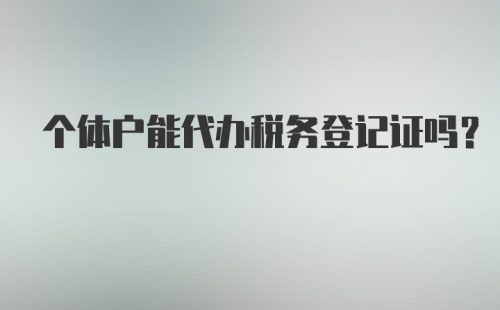 个体户能代办税务登记证吗？