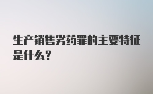 生产销售劣药罪的主要特征是什么？