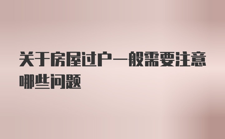 关于房屋过户一般需要注意哪些问题