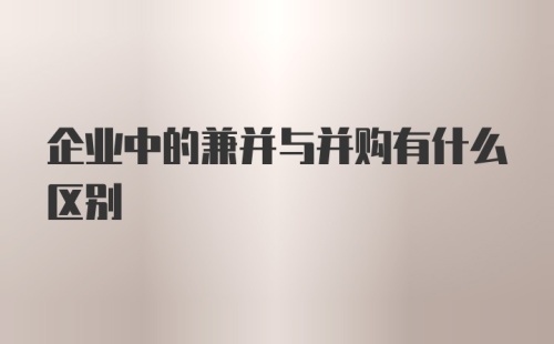 企业中的兼并与并购有什么区别