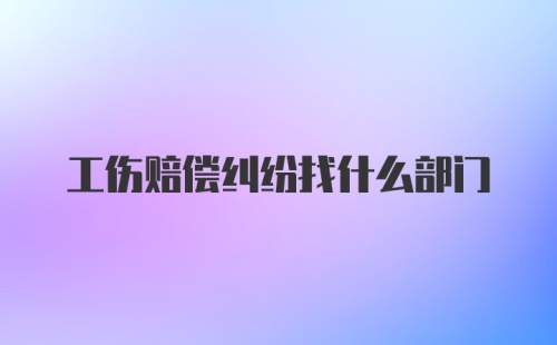 工伤赔偿纠纷找什么部门