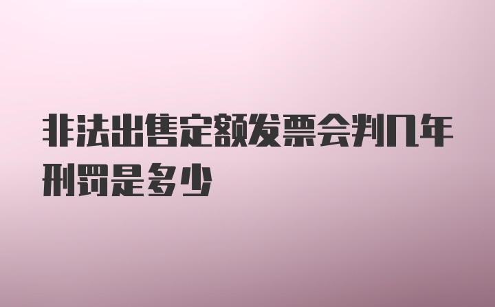 非法出售定额发票会判几年刑罚是多少