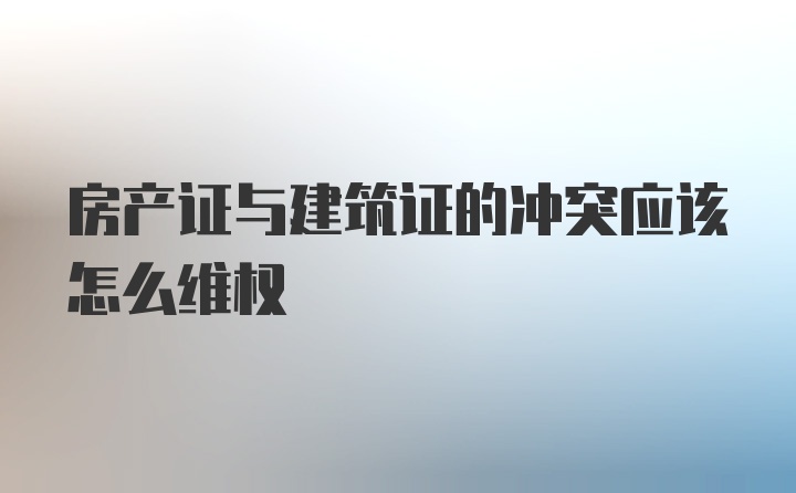 房产证与建筑证的冲突应该怎么维权