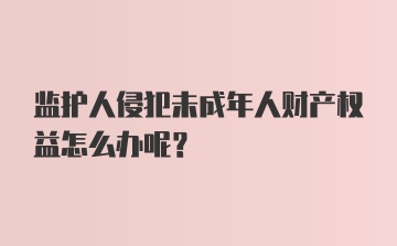 监护人侵犯未成年人财产权益怎么办呢？