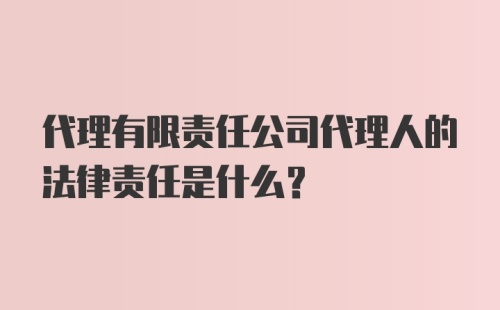 代理有限责任公司代理人的法律责任是什么？