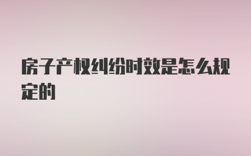 房子产权纠纷时效是怎么规定的