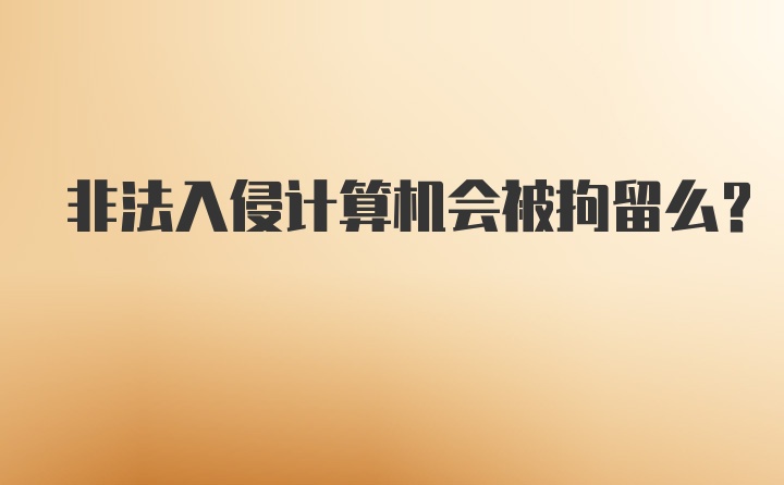 非法入侵计算机会被拘留么？