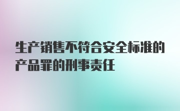 生产销售不符合安全标准的产品罪的刑事责任