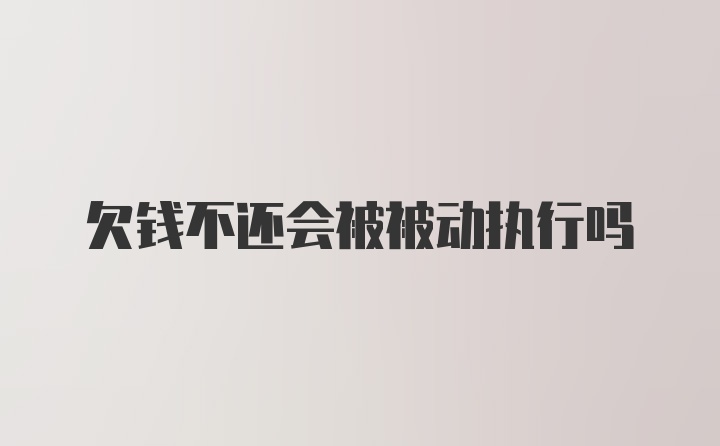 欠钱不还会被被动执行吗