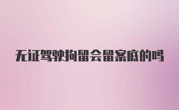 无证驾驶拘留会留案底的吗