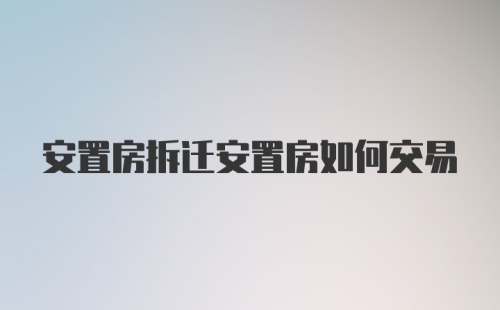 安置房拆迁安置房如何交易