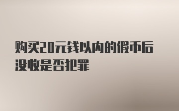 购买20元钱以内的假币后没收是否犯罪