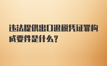 违法提供出口退税凭证罪构成要件是什么？