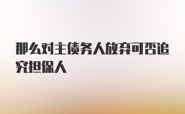 那么对主债务人放弃可否追究担保人