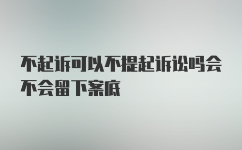 不起诉可以不提起诉讼吗会不会留下案底