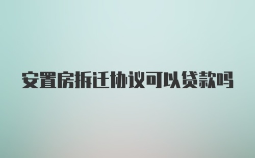 安置房拆迁协议可以贷款吗