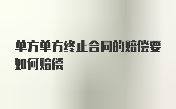 单方单方终止合同的赔偿要如何赔偿