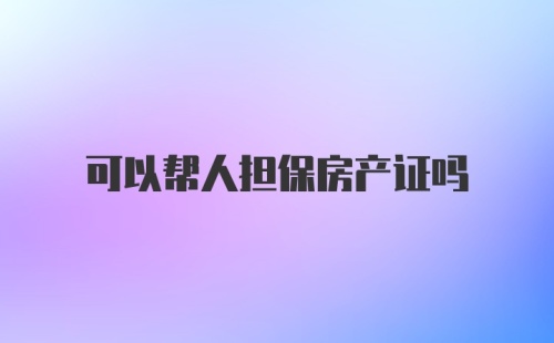 可以帮人担保房产证吗